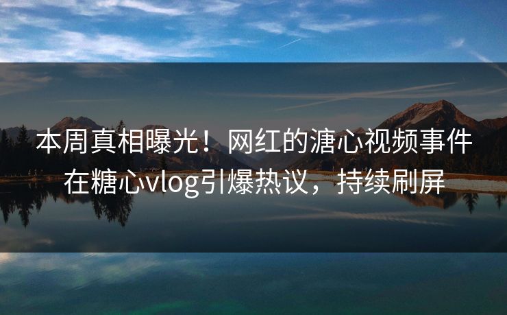 本周真相曝光！网红的溏心视频事件在糖心vlog引爆热议，持续刷屏