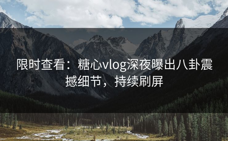 限时查看：糖心vlog深夜曝出八卦震撼细节，持续刷屏