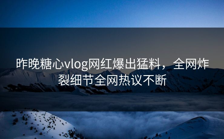 昨晚糖心vlog网红爆出猛料，全网炸裂细节全网热议不断