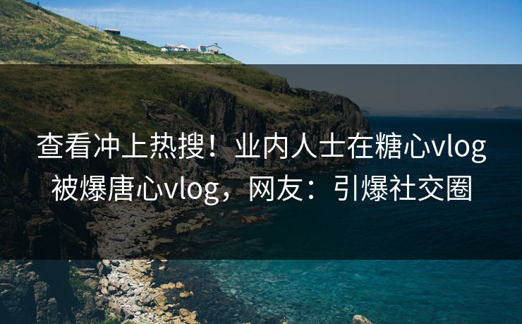 查看冲上热搜！业内人士在糖心vlog被爆唐心vlog，网友：引爆社交圈