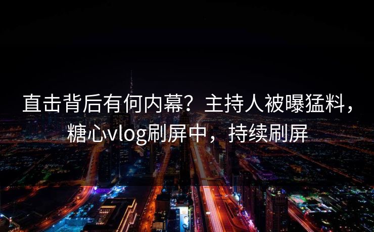 直击背后有何内幕？主持人被曝猛料，糖心vlog刷屏中，持续刷屏