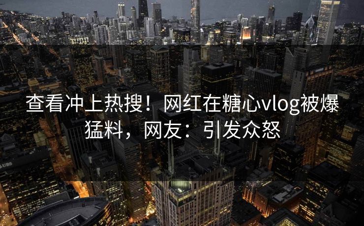 查看冲上热搜！网红在糖心vlog被爆猛料，网友：引发众怒