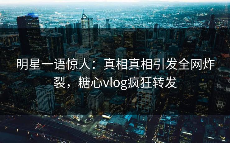 明星一语惊人：真相真相引发全网炸裂，糖心vlog疯狂转发