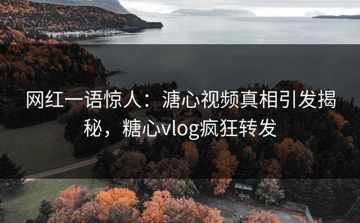网红一语惊人：溏心视频真相引发揭秘，糖心vlog疯狂转发