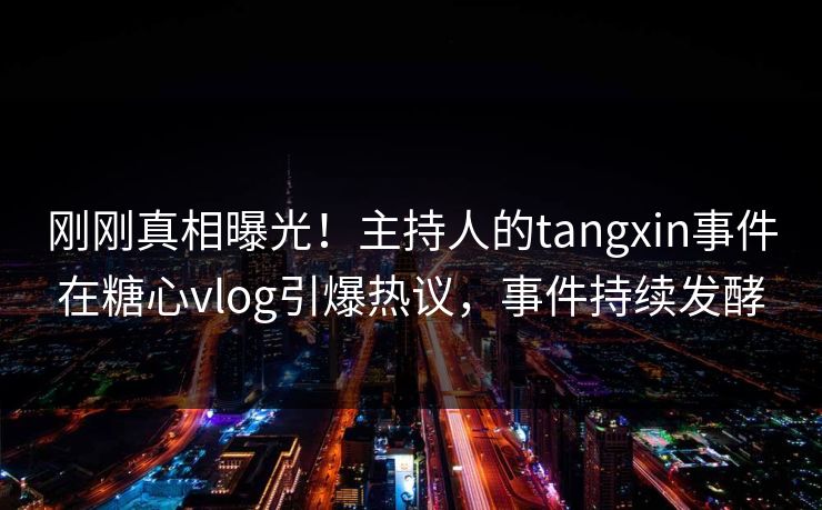 刚刚真相曝光！主持人的tangxin事件在糖心vlog引爆热议，事件持续发酵