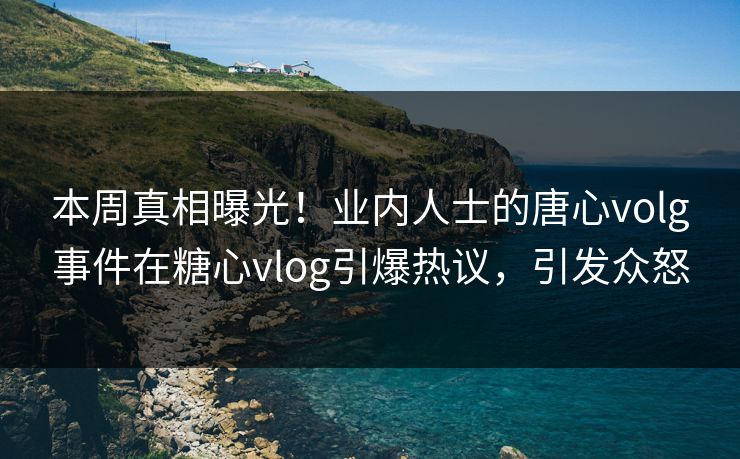 本周真相曝光！业内人士的唐心volg事件在糖心vlog引爆热议，引发众怒