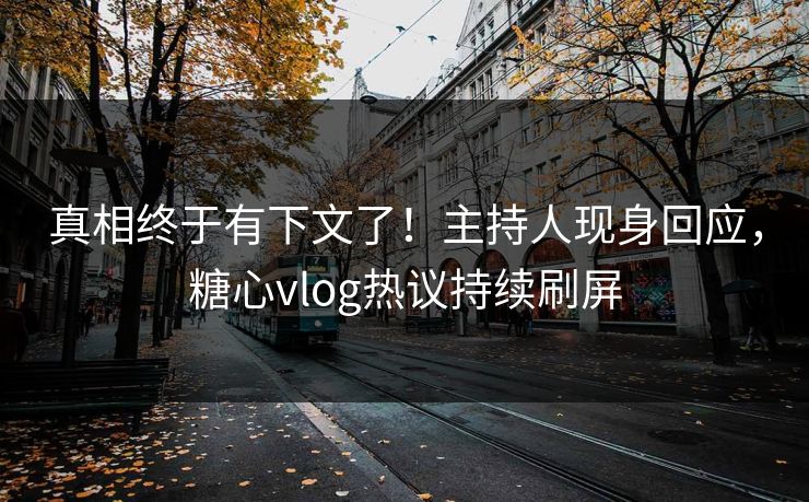 真相终于有下文了！主持人现身回应，糖心vlog热议持续刷屏