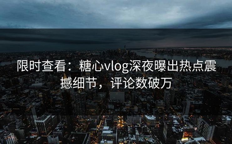 限时查看：糖心vlog深夜曝出热点震撼细节，评论数破万