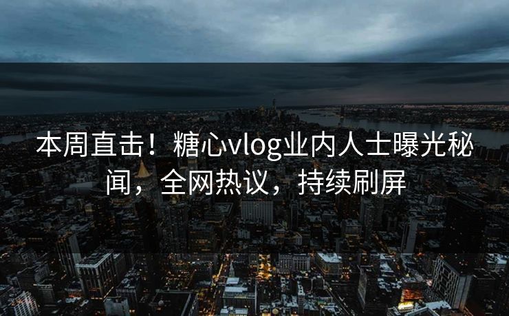 本周直击！糖心vlog业内人士曝光秘闻，全网热议，持续刷屏