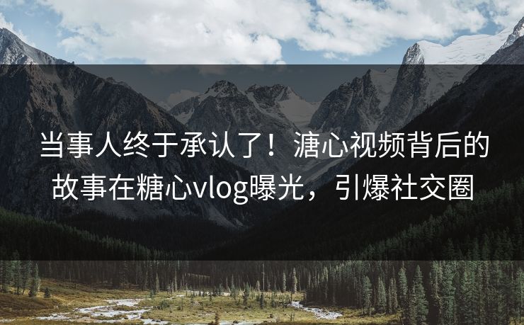 当事人终于承认了！溏心视频背后的故事在糖心vlog曝光，引爆社交圈