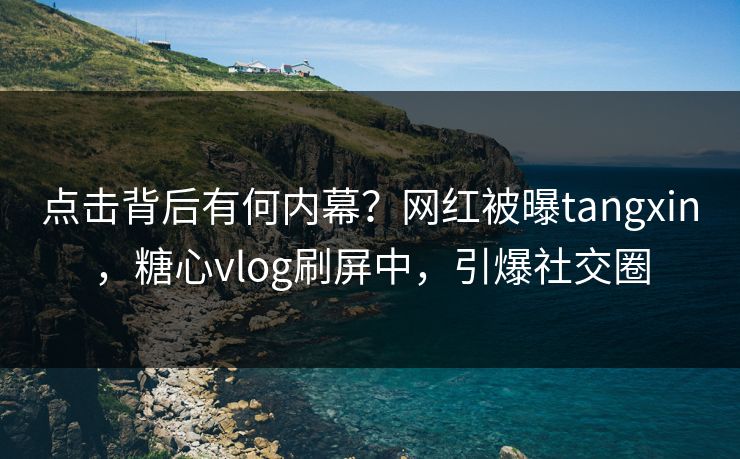 点击背后有何内幕？网红被曝tangxin，糖心vlog刷屏中，引爆社交圈