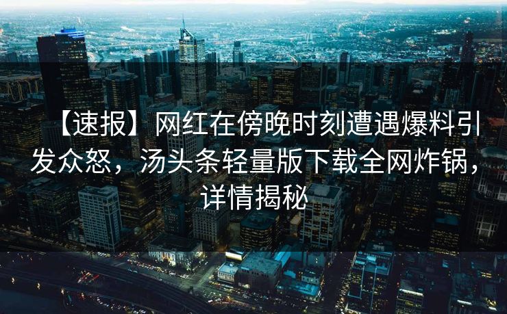 【速报】网红在傍晚时刻遭遇爆料引发众怒，汤头条轻量版下载全网炸锅，详情揭秘