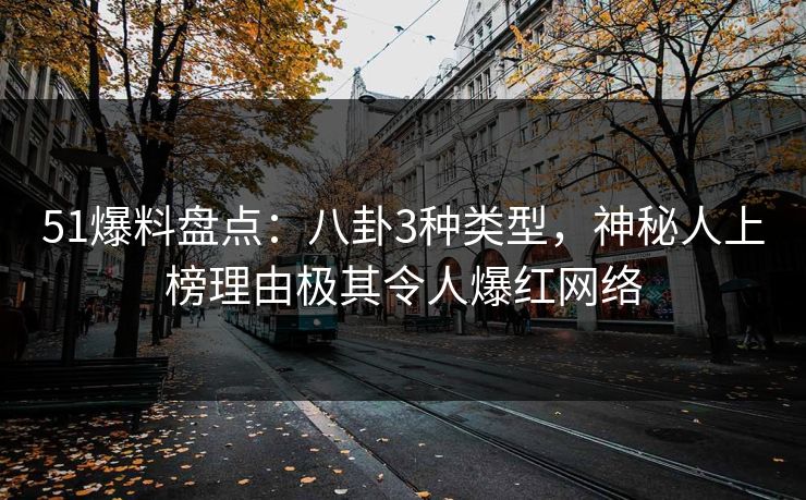 51爆料盘点：八卦3种类型，神秘人上榜理由极其令人爆红网络