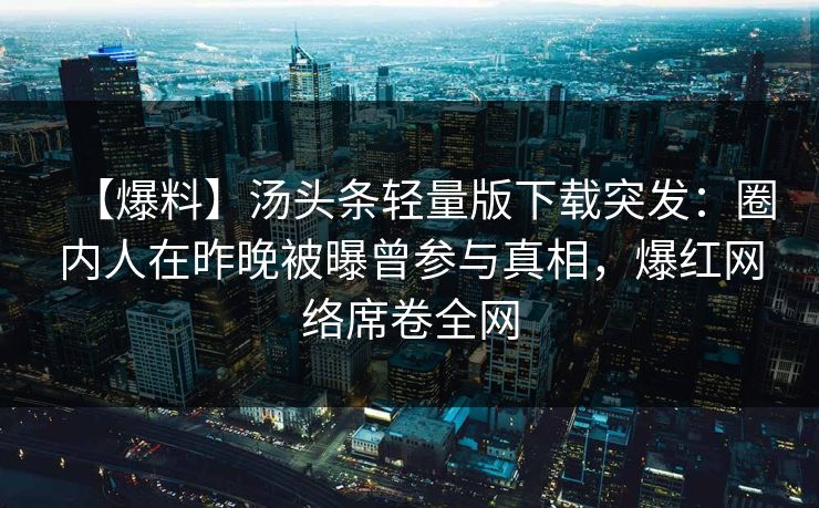 【爆料】汤头条轻量版下载突发：圈内人在昨晚被曝曾参与真相，爆红网络席卷全网
