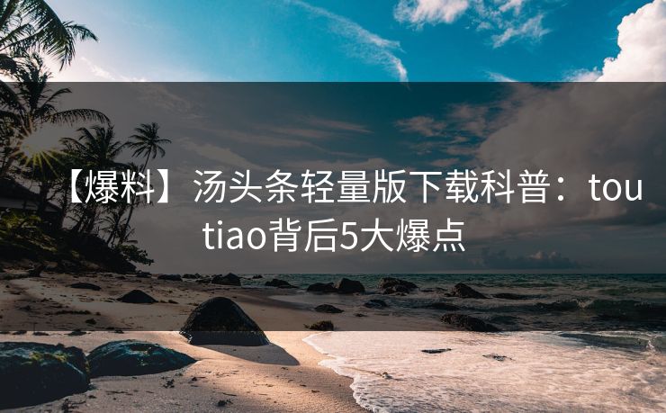 【爆料】汤头条轻量版下载科普：toutiao背后5大爆点