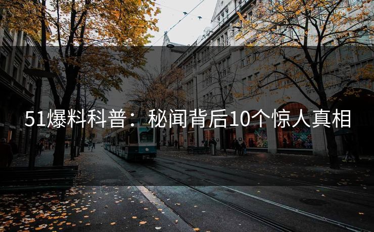 51爆料科普：秘闻背后10个惊人真相