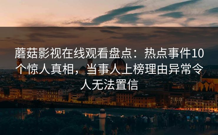 蘑菇影视在线观看盘点：热点事件10个惊人真相，当事人上榜理由异常令人无法置信