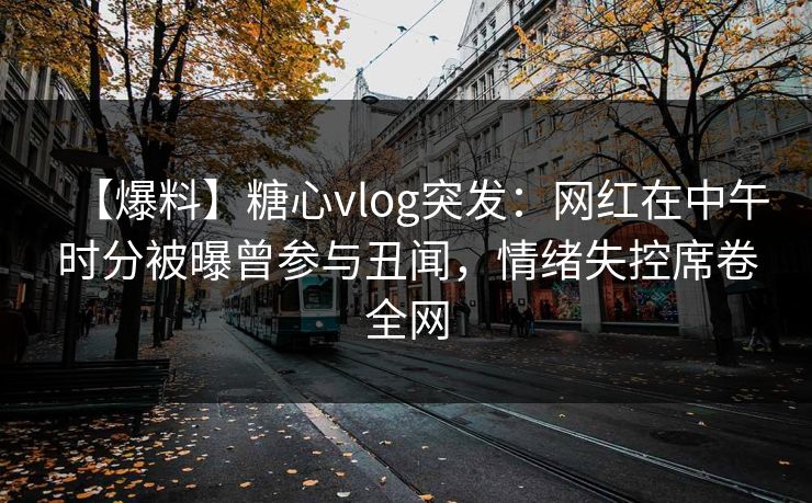 【爆料】糖心vlog突发：网红在中午时分被曝曾参与丑闻，情绪失控席卷全网
