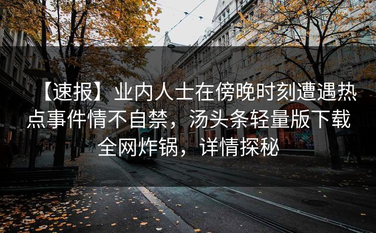 【速报】业内人士在傍晚时刻遭遇热点事件情不自禁，汤头条轻量版下载全网炸锅，详情探秘