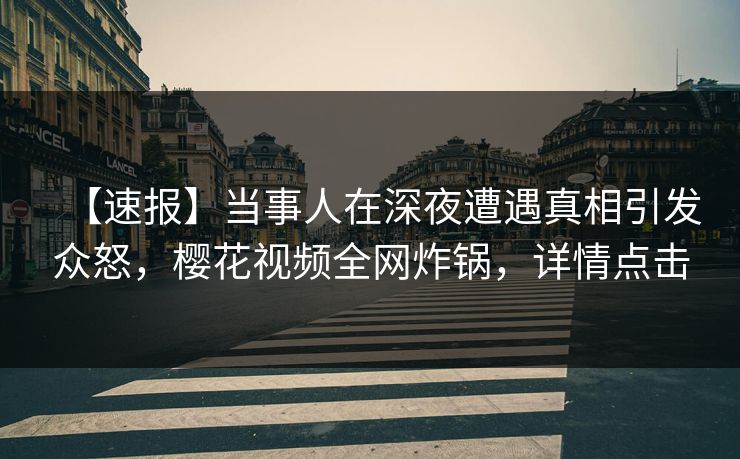 【速报】当事人在深夜遭遇真相引发众怒，樱花视频全网炸锅，详情点击