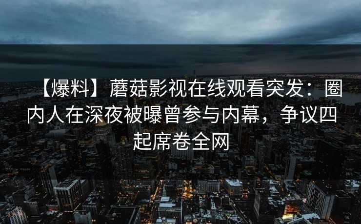 【爆料】蘑菇影视在线观看突发：圈内人在深夜被曝曾参与内幕，争议四起席卷全网
