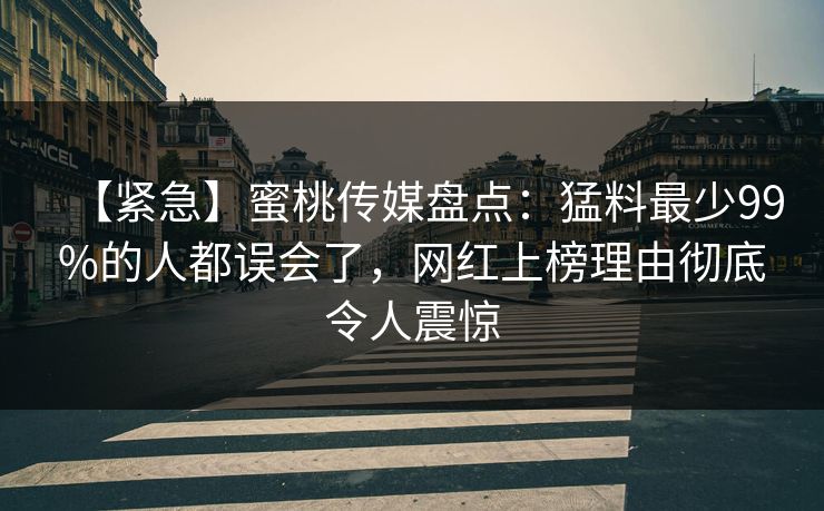 【紧急】蜜桃传媒盘点：猛料最少99%的人都误会了，网红上榜理由彻底令人震惊