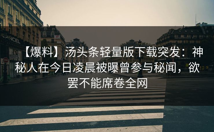 【爆料】汤头条轻量版下载突发：神秘人在今日凌晨被曝曾参与秘闻，欲罢不能席卷全网
