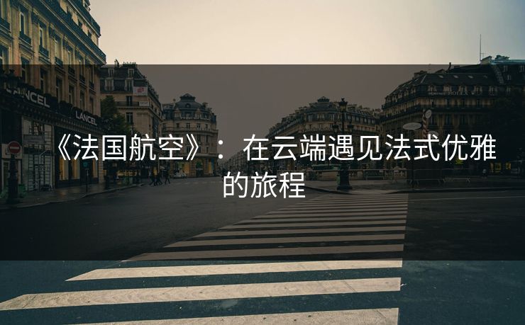 《法国航空》：在云端遇见法式优雅的旅程