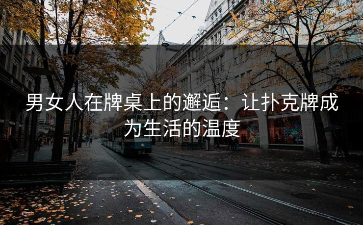 男女人在牌桌上的邂逅：让扑克牌成为生活的温度