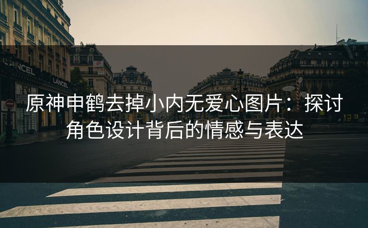 原神申鹤去掉小内无爱心图片：探讨角色设计背后的情感与表达
