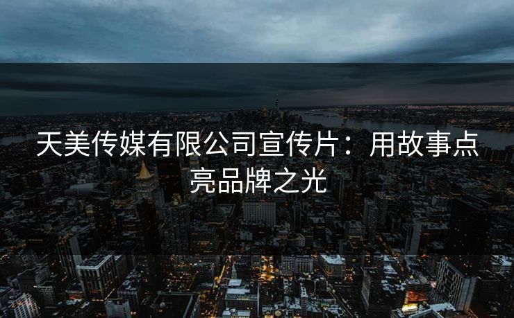 天美传媒有限公司宣传片：用故事点亮品牌之光