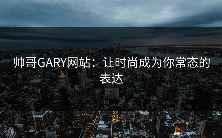 帅哥GARY网站：让时尚成为你常态的表达