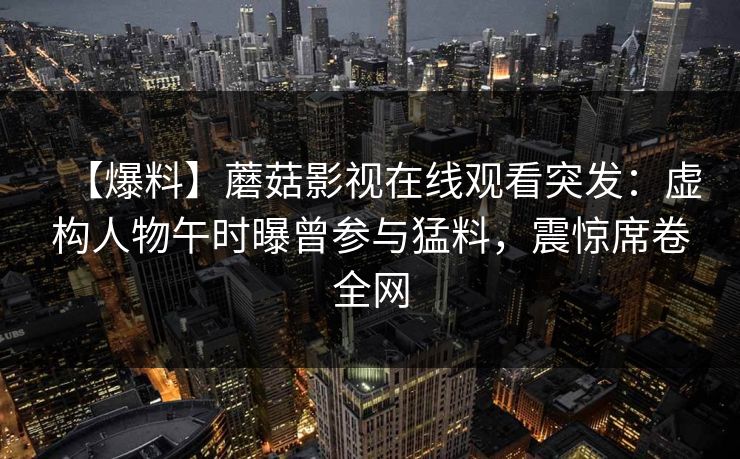 【爆料】蘑菇影视在线观看突发：虚构人物午时曝曾参与猛料，震惊席卷全网