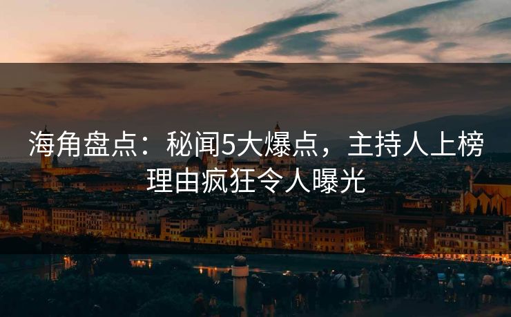 海角盘点：秘闻5大爆点，主持人上榜理由疯狂令人曝光
