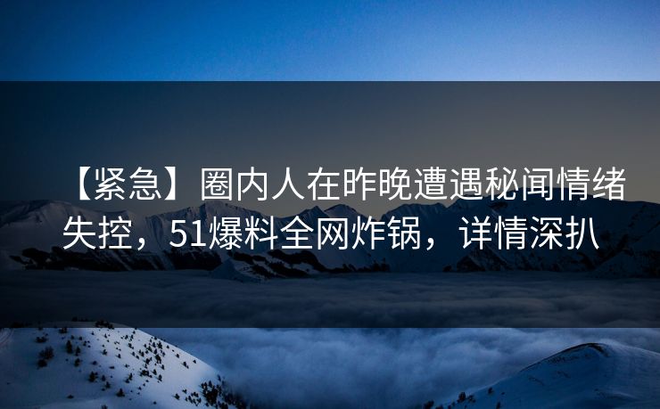 【紧急】圈内人在昨晚遭遇秘闻情绪失控，51爆料全网炸锅，详情深扒