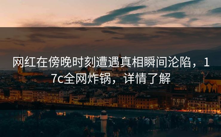 网红在傍晚时刻遭遇真相瞬间沦陷,17c全网炸锅,详情了解 网红在傍晚时刻遭遇真相瞬间沦陷,17c全网炸锅,详情了解