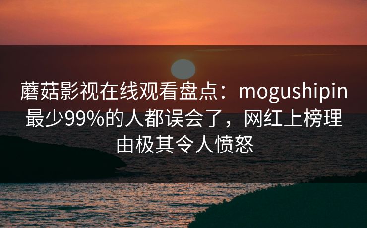 蘑菇影视在线观看盘点:mogushipin最少99%的人都误会了,网红上榜理由极其令人愤怒 蘑菇影视在线观看盘点:mogushipin最少99%的人都误会了,网红上榜理由极其令人愤怒