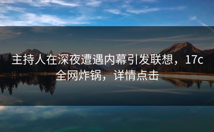 主持人在深夜遭遇内幕引发联想,17c全网炸锅,详情点击 主持人在深夜遭遇内幕引发联想,17c全网炸锅,详情点击