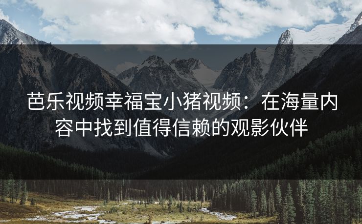 芭乐视频幸福宝小猪视频:在海量内容中找到值得信赖的观影伙伴 芭乐视频幸福宝小猪视频:在海量内容中找到值得信赖的观影伙伴