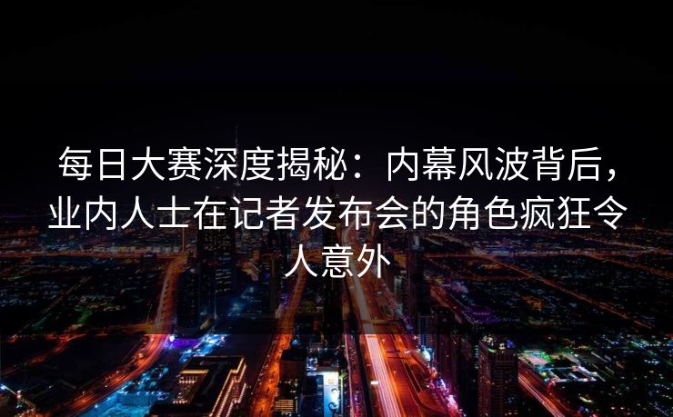 每日大赛深度揭秘：内幕风波背后，业内人士在记者发布会的角色疯狂令人意外