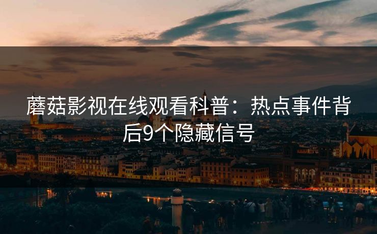 蘑菇影视在线观看科普:热点事件背后9个隐藏信号 蘑菇影视在线观看科普:热点事件背后9个隐藏信号