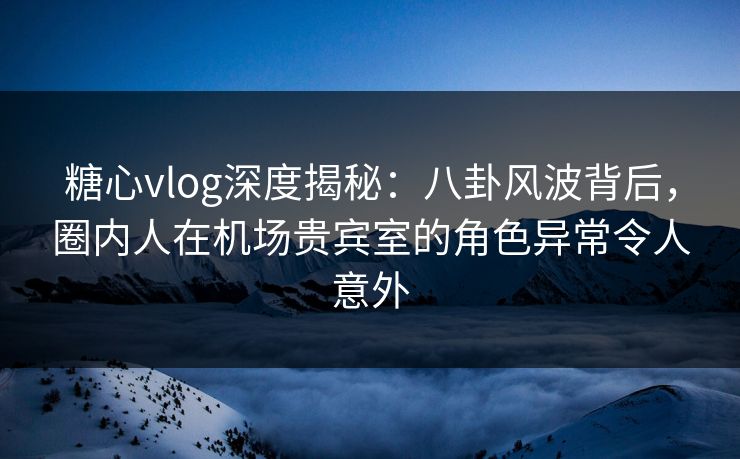 糖心vlog深度揭秘:八卦风波背后,圈内人在机场贵宾室的角色异常令人意外 糖心vlog深度揭秘:八卦风波背后,圈内人在机场贵宾室的角色异常令人意外