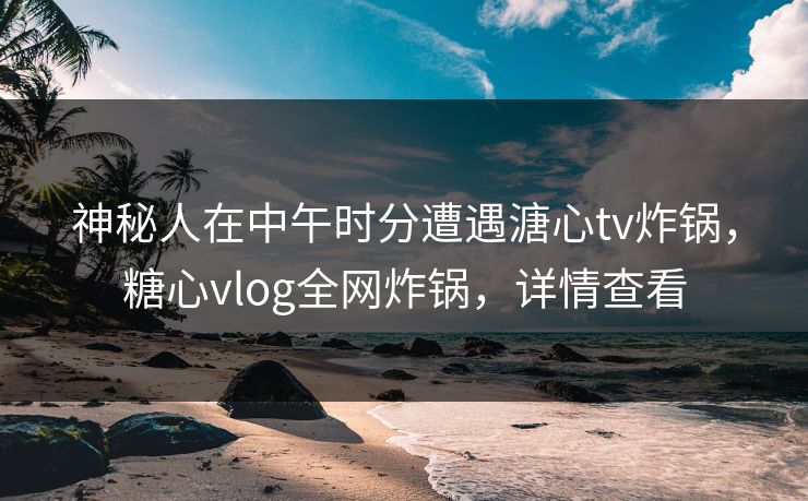 神秘人在中午时分遭遇溏心tv炸锅,糖心vlog全网炸锅,详情查看 神秘人在中午时分遭遇溏心tv炸锅,糖心vlog全网炸锅,详情查看