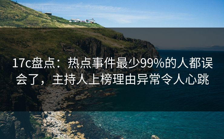 17c盘点:热点事件最少99%的人都误会了,主持人上榜理由异常令人心跳 17c盘点:热点事件最少99%的人都误会了,主持人上榜理由异常令人心跳