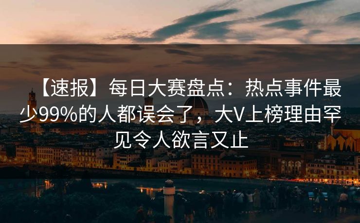 【速报】每日大赛盘点：热点事件最少99%的人都误会了，大V上榜理由罕见令人欲言又止