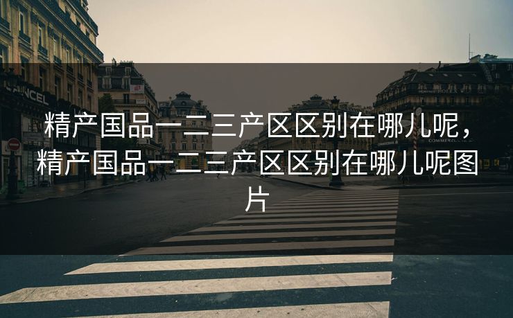 精产国品一二三产区区别在哪儿呢,精产国品一二三产区区别在哪儿呢图片 精产国品一二三产区区别在哪儿呢,精产国品一二三产区区别在哪儿呢图片