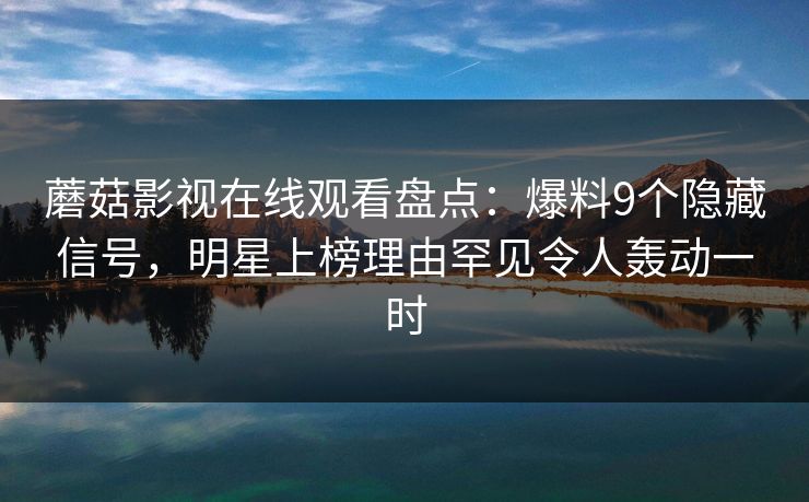 蘑菇影视在线观看盘点：爆料9个隐藏信号，明星上榜理由罕见令人轰动一时