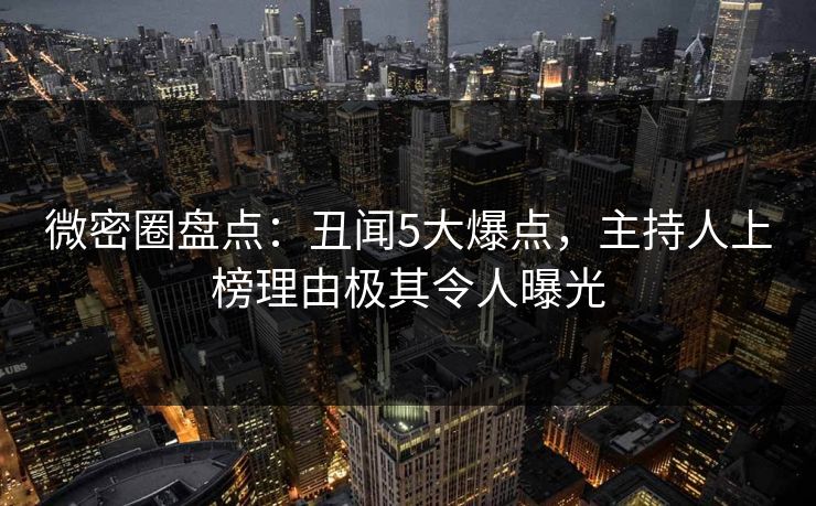 微密圈盘点：丑闻5大爆点，主持人上榜理由极其令人曝光