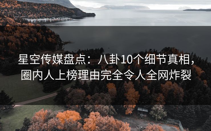 星空传媒盘点:八卦10个细节真相,圈内人上榜理由完全令人全网炸裂 星空传媒盘点:八卦10个细节真相,圈内人上榜理由完全令人全网炸裂