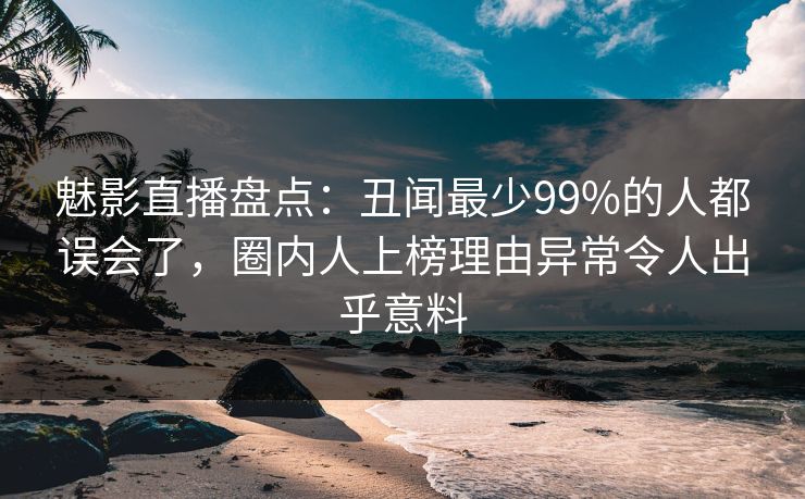魅影直播盘点:丑闻最少99%的人都误会了,圈内人上榜理由异常令人出乎意料 魅影直播盘点:丑闻最少99%的人都误会了,圈内人上榜理由异常令人出乎意料